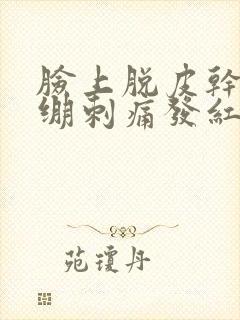 脸上脱皮干燥紧绷刺痛发红用什么