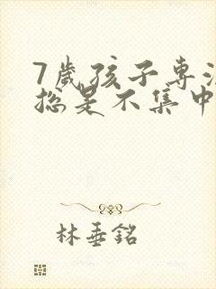 7岁孩子专注力总是不集中怎么办