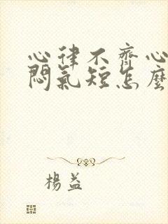 心律不齐心慌胸闷气短怎么回事