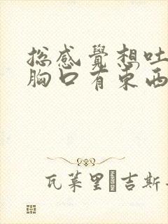 总感觉想吐觉得胸口有东西堵着