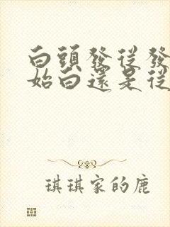 白头发从发根开始白还是从发尾开始白