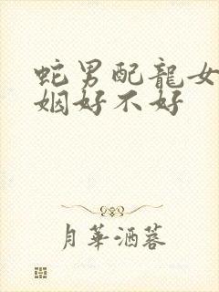 蛇男配龙女的婚姻好不好