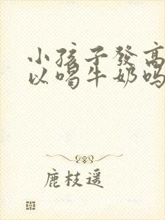 小孩子发高烧可以喝牛奶吗