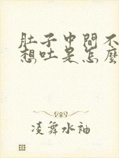 肚子中间不舒服想吐是怎么回事