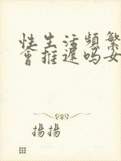 性生活频繁姨妈会推迟吗女生