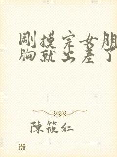 刚摸完女朋友的胸就出差了