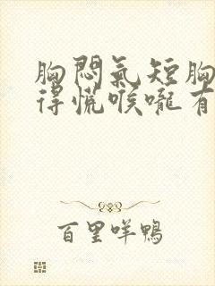 胸闷气短胸口堵得慌喉咙有异物感