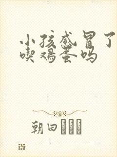 小孩感冒了可以吃鸡蛋吗