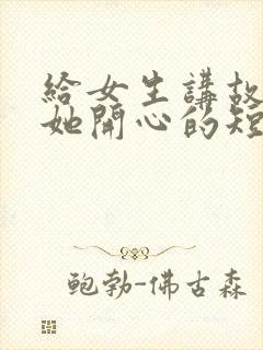 给女生讲故事哄她开心的短笑话