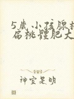 5岁小孩腺样体扁桃体肥大