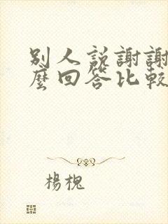 别人说谢谢你怎么回答比较好