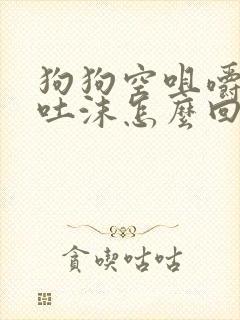 狗狗空咀嚼,咽吐沫怎么回事?