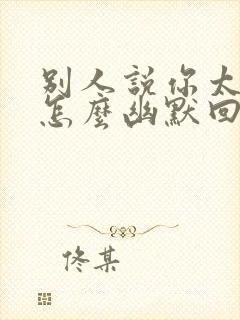 别人说你太好了怎么幽默回复封面