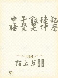 中午饭后犯困想睡觉是什么原因