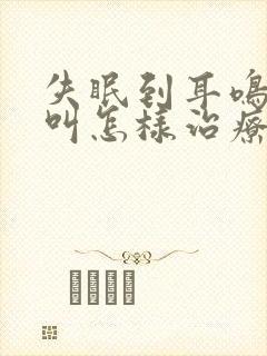 失眠到耳鸣和脑叫怎样治疗