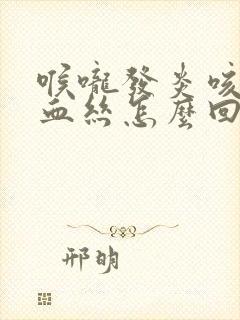 喉咙发炎咳嗽有血丝怎么回事