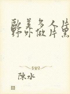 欧美多人片高潮野外做片黑人