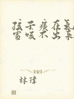 孩子痰在气管深处咳不出来