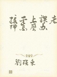 孩子上课老是走神怎么办