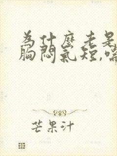 为什么老是感觉胸闷气短,喘不上气来