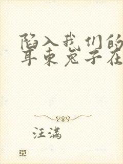 陷入我们的热恋耳东兔子在线阅读