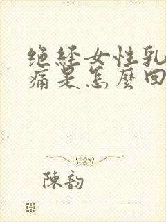 绝经女性乳房涨痛是怎么回事