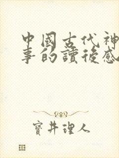 中国古代神话故事的读后感350字以上