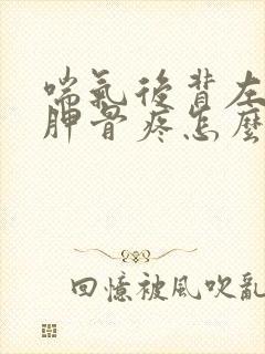 喘气后背左侧肩胛骨疼怎么回事