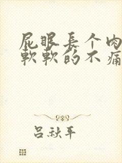 屁眼长个肉疙瘩软软的不痛不痒