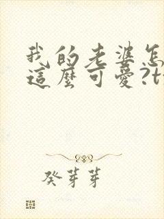 我的老婆怎么能这么可爱?txt下载