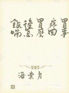 饭后胃疼胃胀打嗝怎么回事