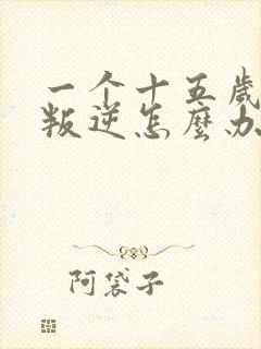 一个十五岁男孩叛逆怎么办