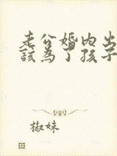 老公婚内出轨我该为了孩子原谅他吗