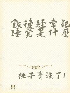 饭后经常犯困想睡觉是什么原因