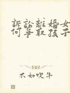 诉讼离婚女方如何争取孩子抚养权