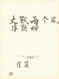 大战两个风韵犹存熟妇