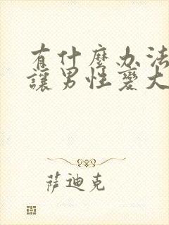 有什么办法可以让男性变大变长变粗