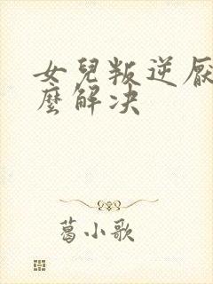 女儿叛逆厌学怎么解决