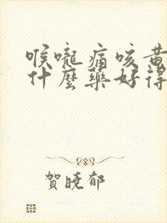 喉咙痛咳黄痰吃什么药好得快