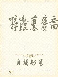 喉咙有痰吞咽不舒服怎么回事