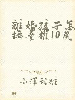 离婚孩子怎么判抚养权10岁