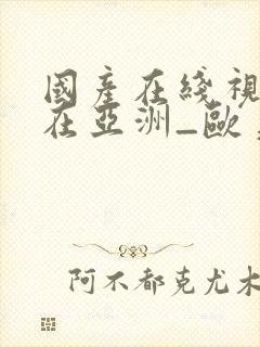 国产在线视精品在亚洲_欧美