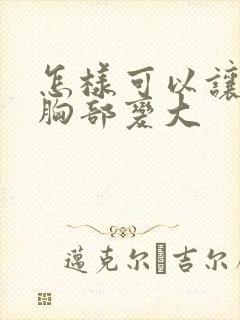 怎样可以让产后胸部变大封面