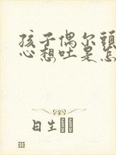 孩子偶尔头晕恶心想吐是怎么回事