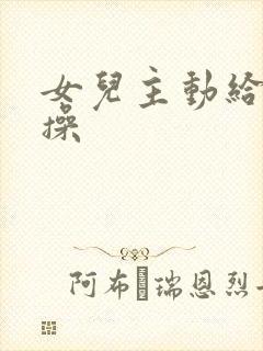 女儿主动给爸爸操