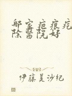 哪家疤痕疙瘩去除医院好