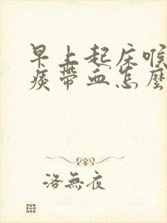 早上起床喉咙有痰带血怎么回事