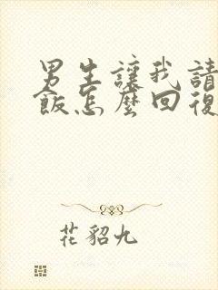 男生让我请他吃饭怎么回复