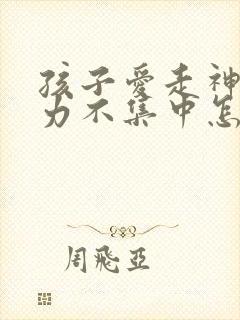 孩子爱走神注意力不集中怎么办