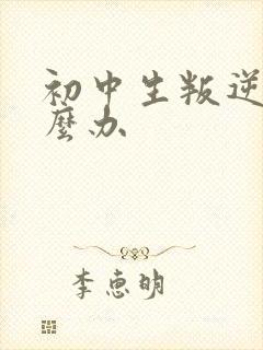 初中生叛逆厌学么办